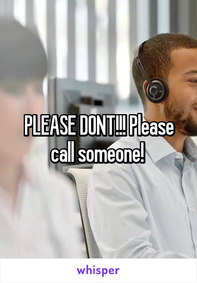 PLEASE DONT!!! Please call someone! 