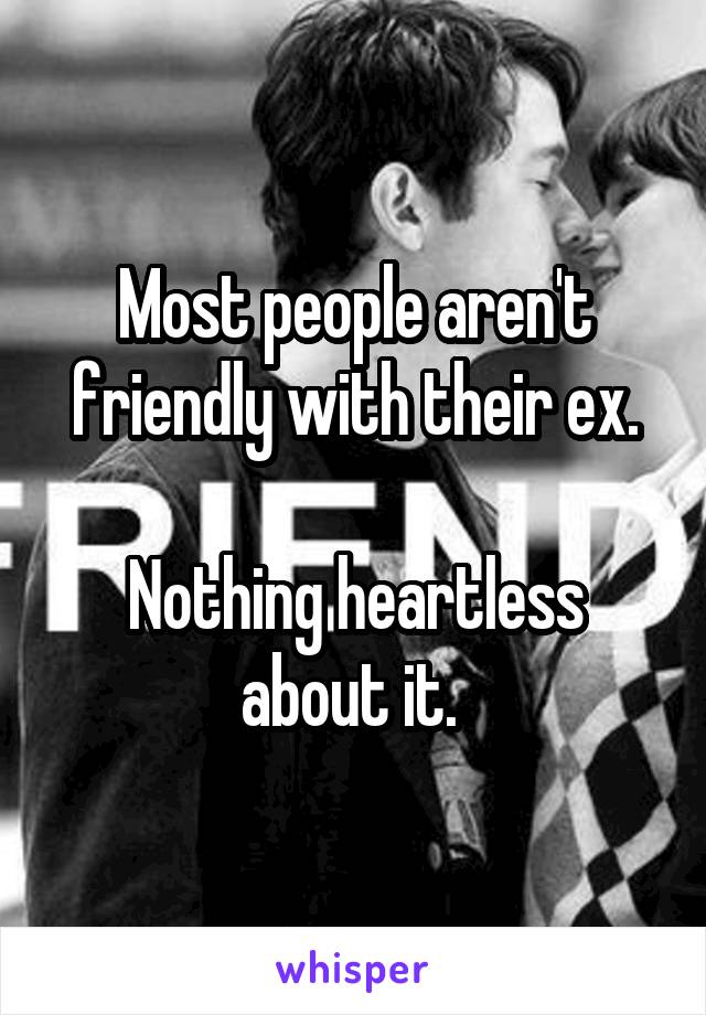 Most people aren't friendly with their ex.

Nothing heartless about it. 