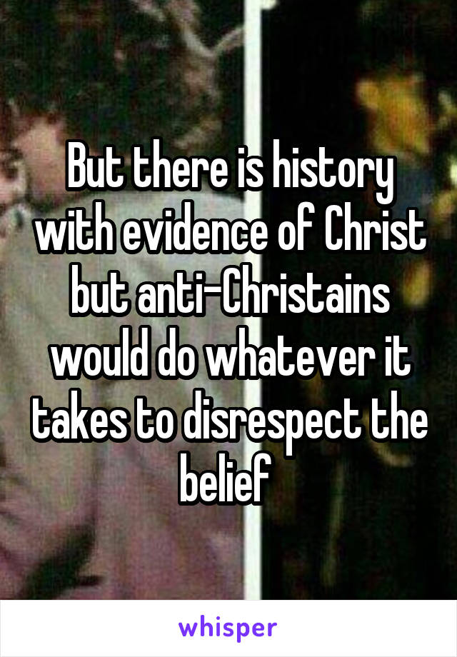 But there is history with evidence of Christ but anti-Christains would do whatever it takes to disrespect the belief 
