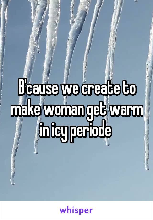 B'cause we create to make woman get warm in icy periode 