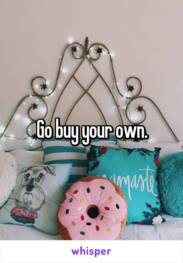 Go buy your own.