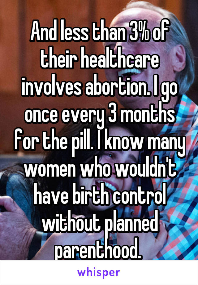 And less than 3% of their healthcare involves abortion. I go once every 3 months for the pill. I know many women who wouldn't have birth control without planned parenthood. 
