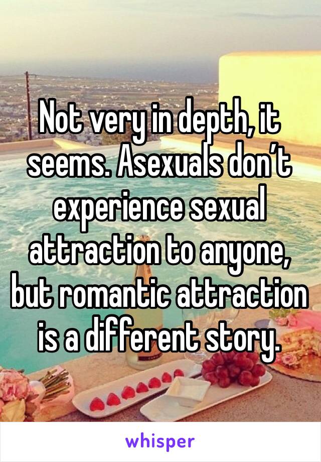 Not very in depth, it seems. Asexuals don’t experience sexual attraction to anyone, but romantic attraction is a different story.