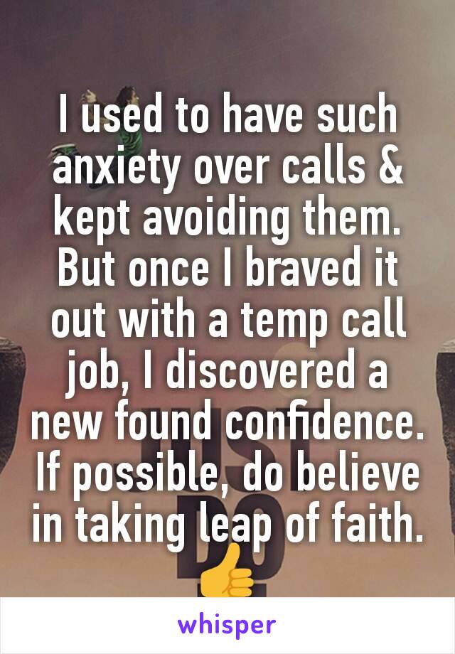 I used to have such anxiety over calls & kept avoiding them. But once I braved it out with a temp call job, I discovered a new found confidence. If possible, do believe in taking leap of faith. 👍