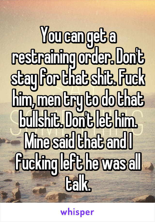 You can get a restraining order. Don't stay for that shit. Fuck him, men try to do that bullshit. Don't let him. Mine said that and I fucking left he was all talk.