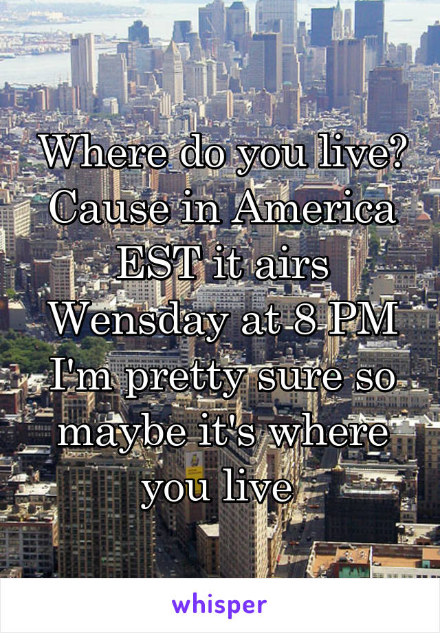 Where do you live? Cause in America EST it airs Wensday at 8 PM I'm pretty sure so maybe it's where you live 