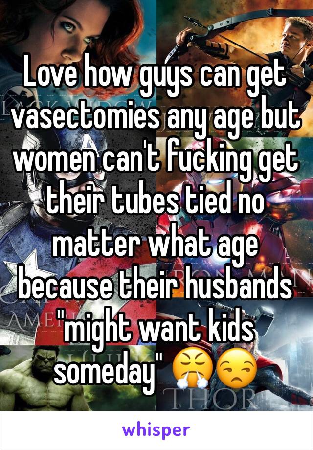 Love how guys can get vasectomies any age but women can't fucking get their tubes tied no matter what age because their husbands "might want kids someday" 😤😒