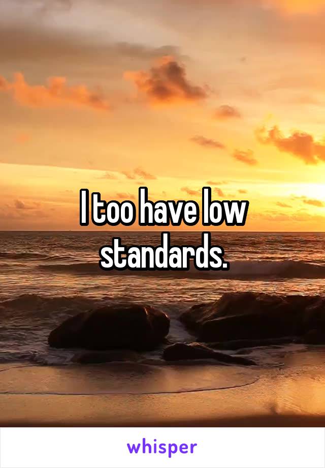 I too have low standards.