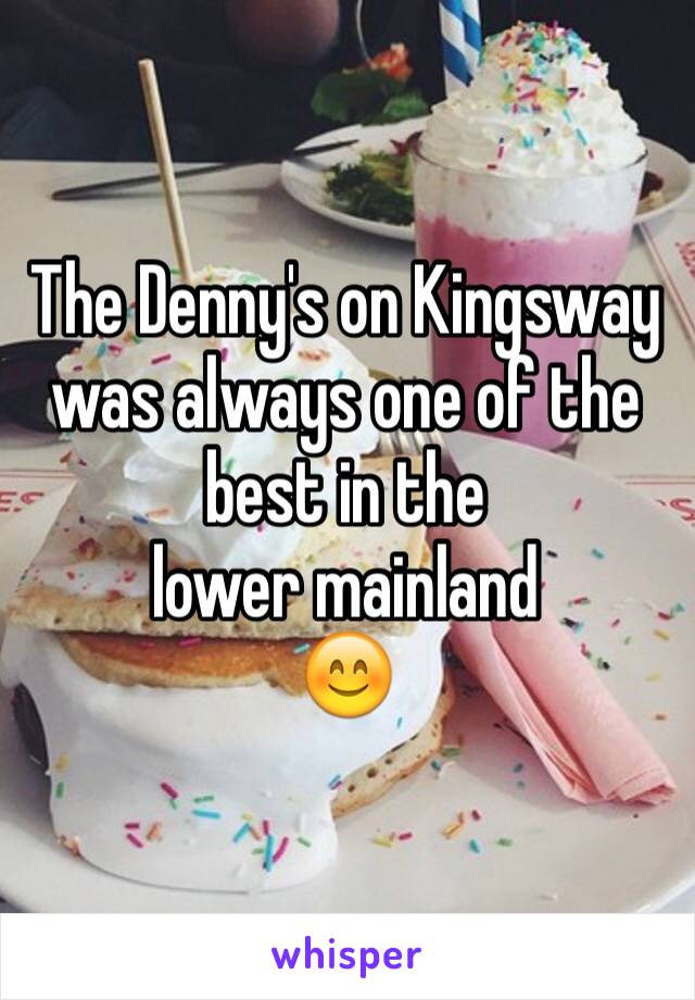The Denny's on Kingsway was always one of the best in the
lower mainland
😊