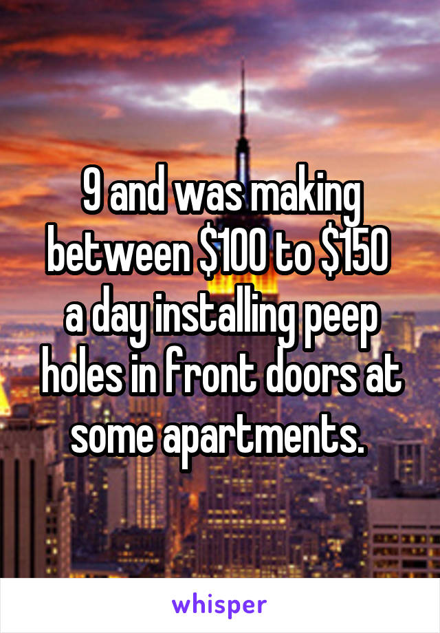9 and was making between $100 to $150 
a day installing peep holes in front doors at some apartments. 