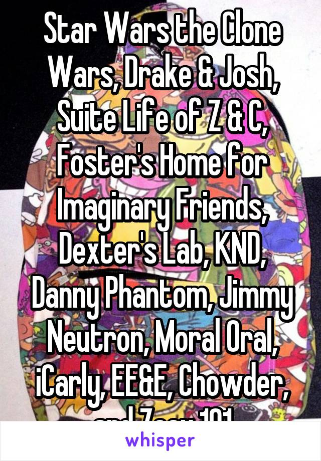 Star Wars the Clone Wars, Drake & Josh, Suite Life of Z & C, Foster's Home for Imaginary Friends, Dexter's Lab, KND, Danny Phantom, Jimmy Neutron, Moral Oral, iCarly, EE&E, Chowder, and Zoey 101