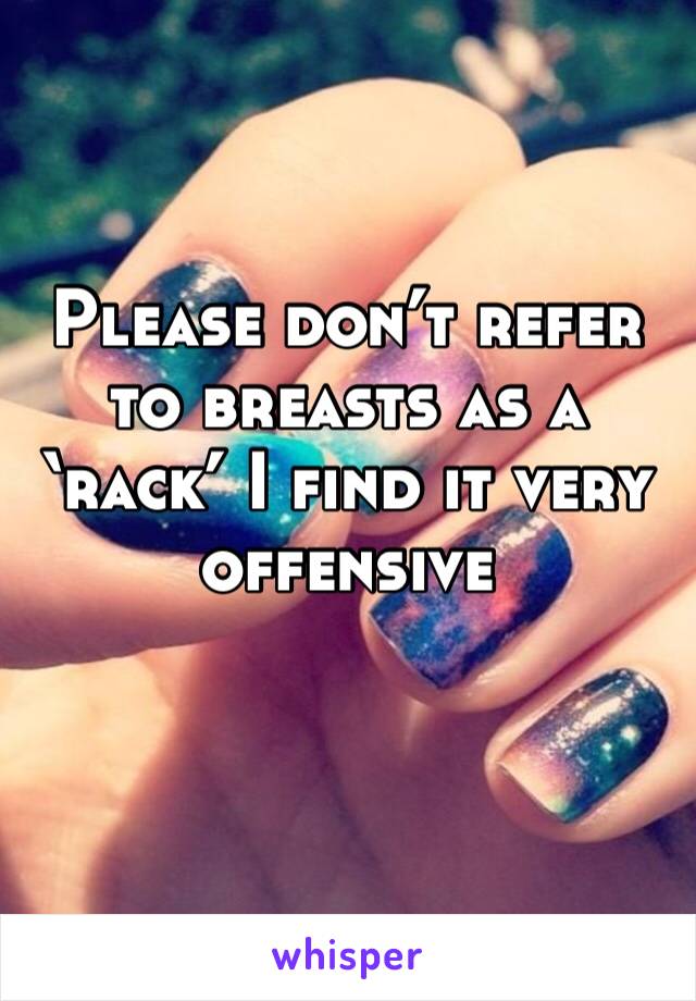 Please don’t refer to breasts as a ‘rack’ I find it very offensive 