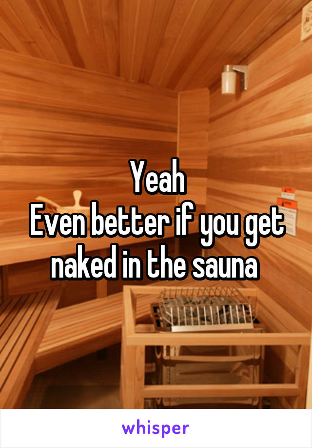 Yeah
Even better if you get naked in the sauna 