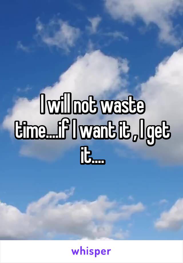 I will not waste time....if I want it , I get it....