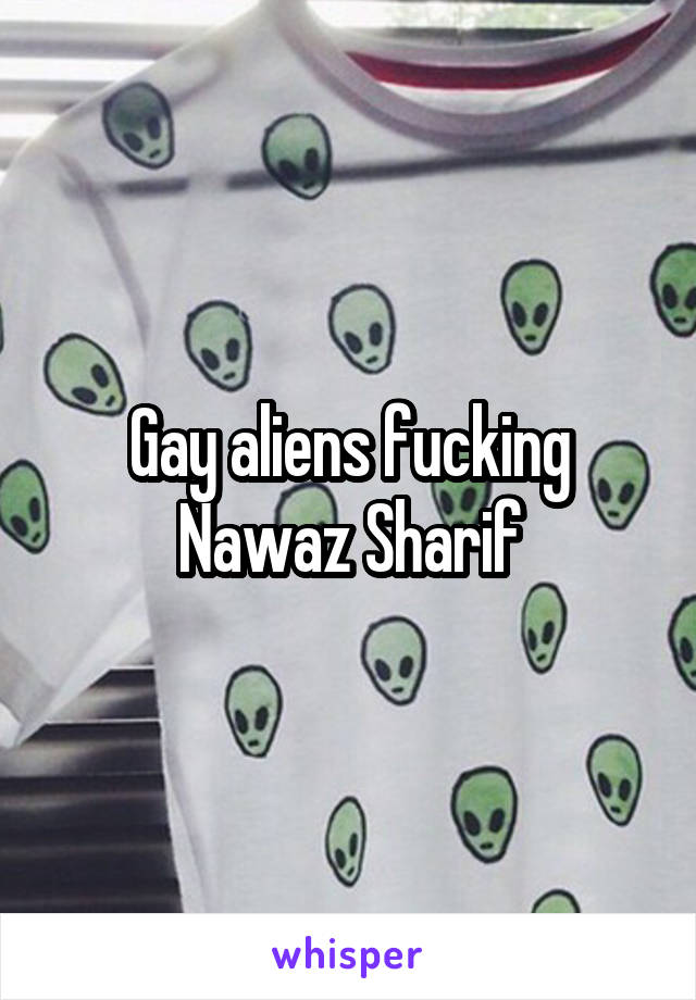 Gay aliens fucking Nawaz Sharif