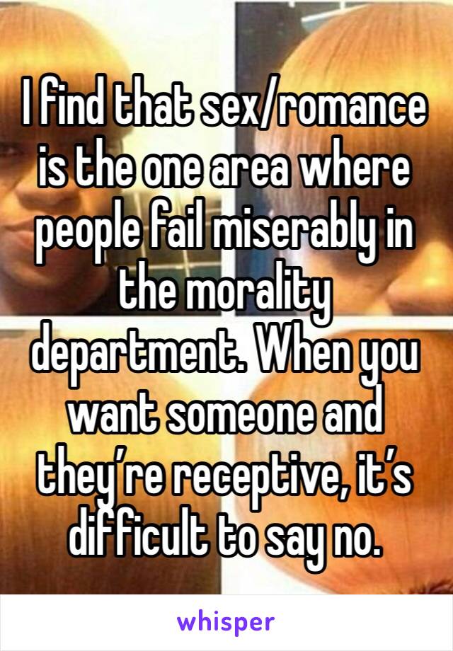 I find that sex/romance is the one area where people fail miserably in the morality department. When you want someone and they’re receptive, it’s difficult to say no.