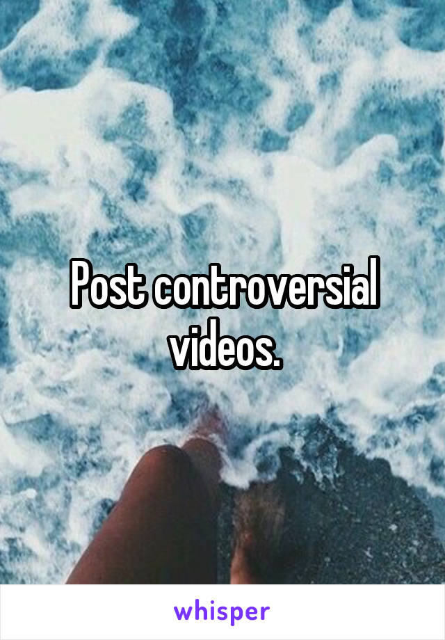 Post controversial videos.