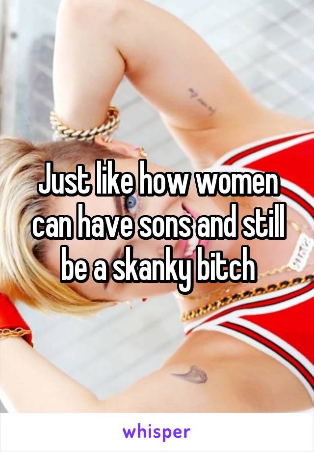 Just like how women can have sons and still be a skanky bitch