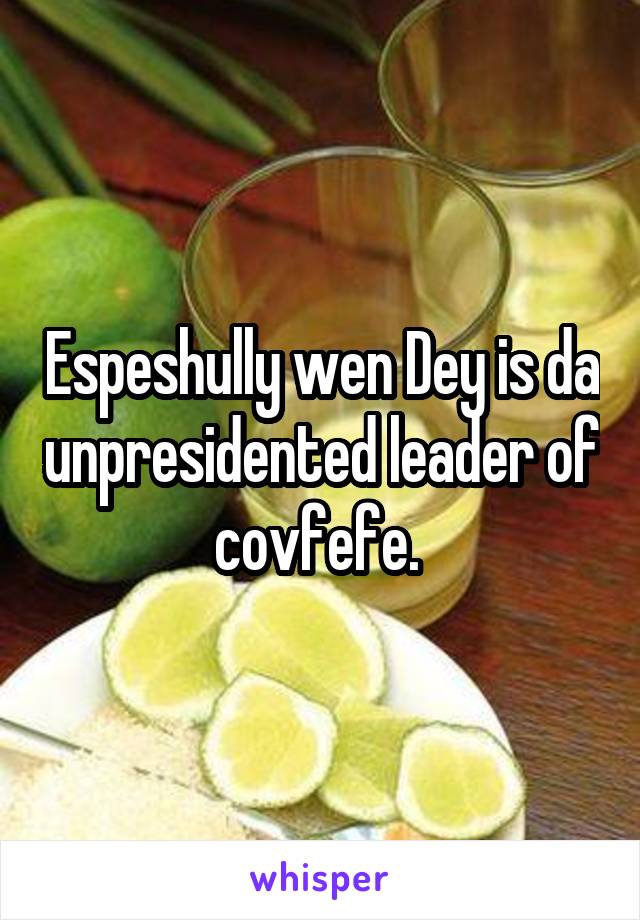 Espeshully wen Dey is da unpresidented leader of covfefe. 