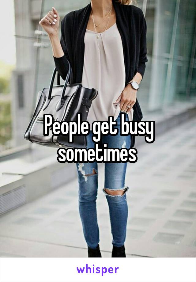 People get busy sometimes 