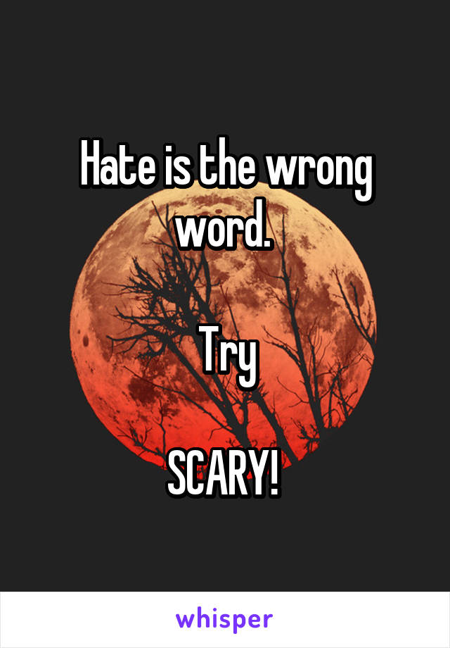 Hate is the wrong word. 

Try

SCARY! 