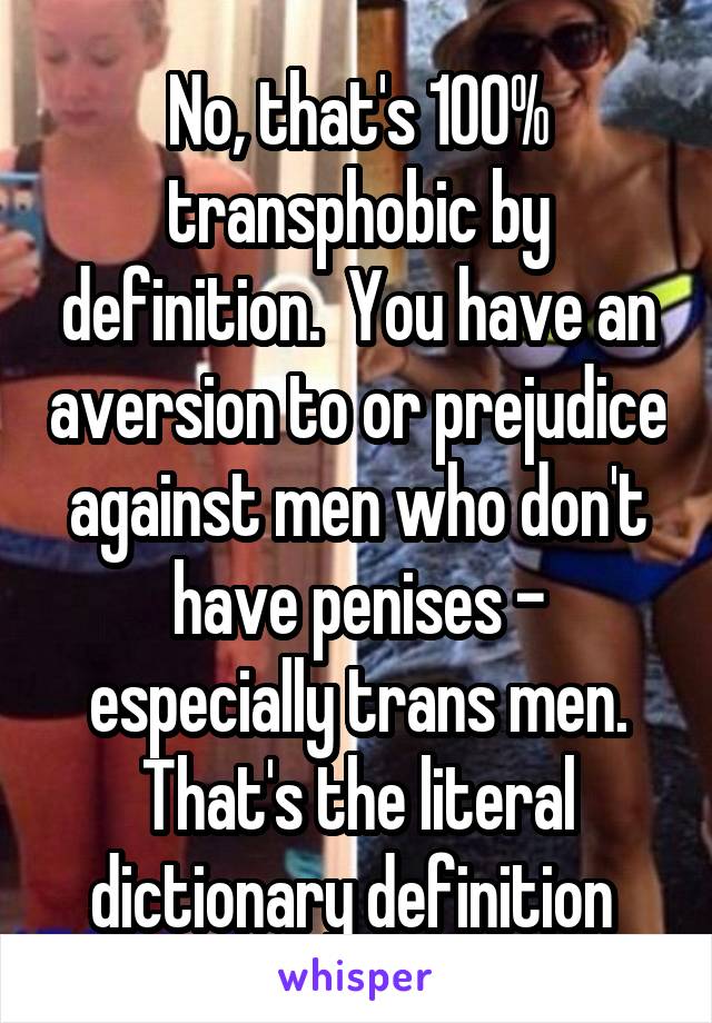 No, that's 100% transphobic by definition.  You have an aversion to or prejudice against men who don't have penises - especially trans men. That's the literal dictionary definition 