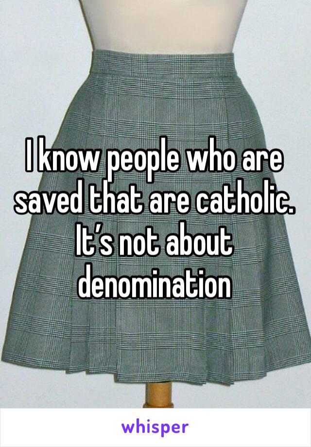 I know people who are saved that are catholic. It’s not about denomination
