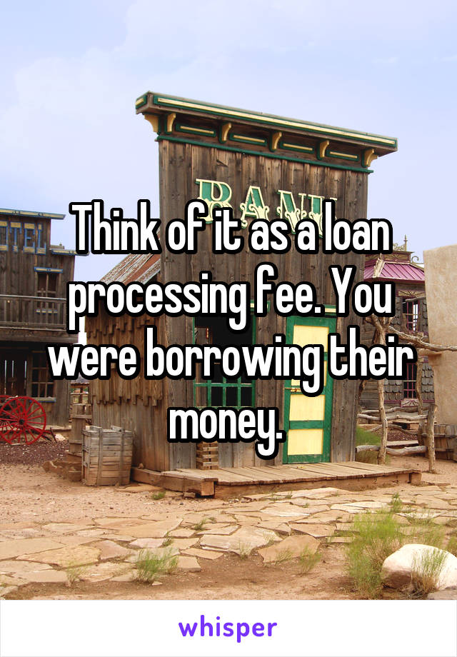 Think of it as a loan processing fee. You were borrowing their money. 