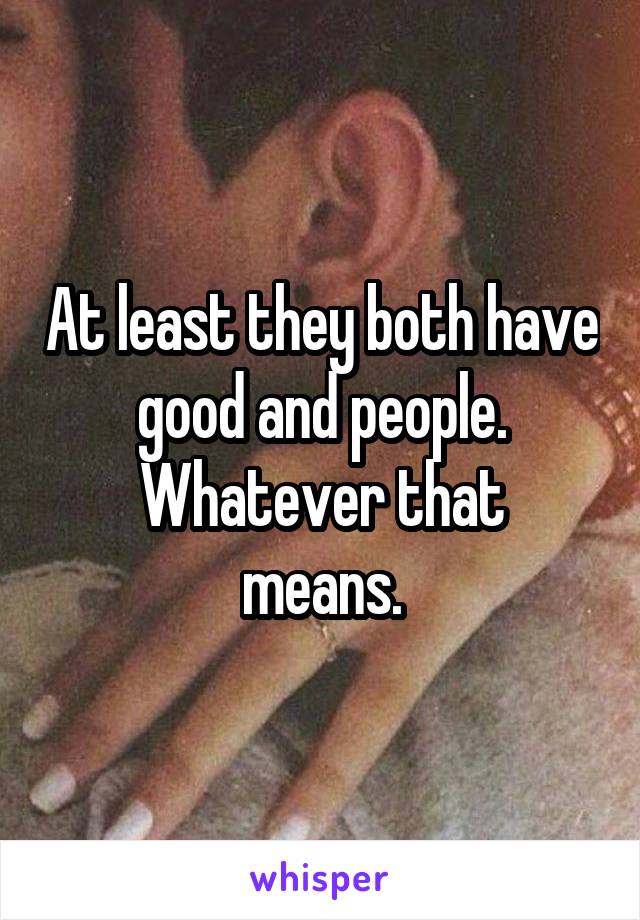 At least they both have good and people.
Whatever that means.