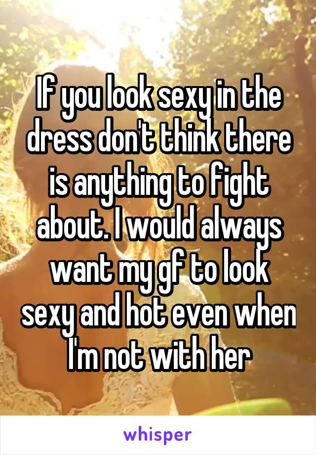 If you look sexy in the dress don't think there is anything to fight about. I would always want my gf to look sexy and hot even when I'm not with her