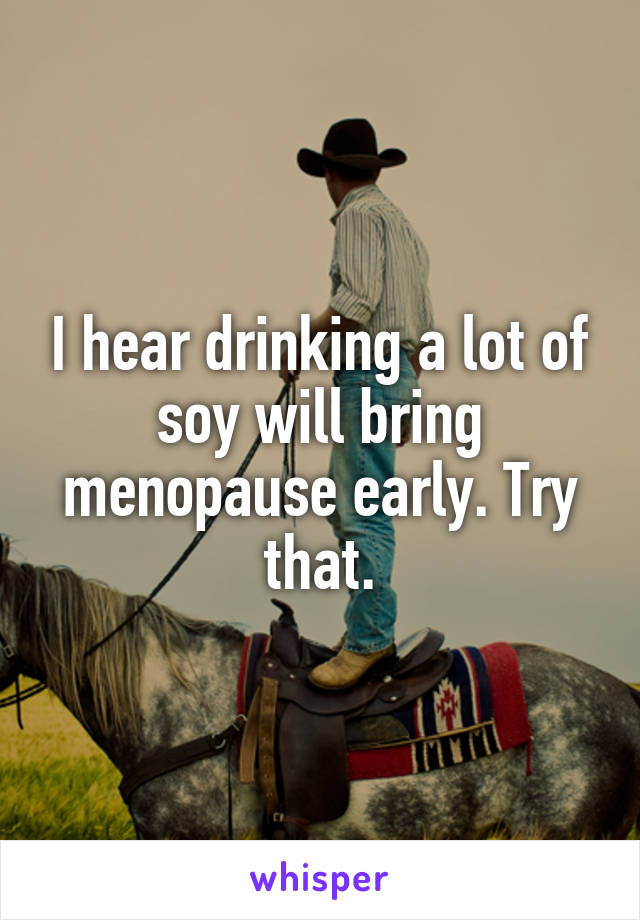 I hear drinking a lot of soy will bring menopause early. Try that.