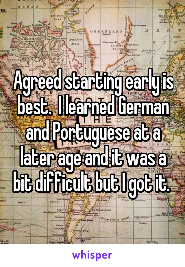 Agreed starting early is best.  I learned German and Portuguese at a later age and it was a bit difficult but I got it. 