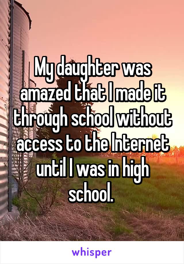 My daughter was amazed that I made it through school without access to the Internet until I was in high school. 