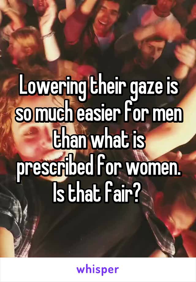 Lowering their gaze is so much easier for men than what is prescribed for women. Is that fair? 
