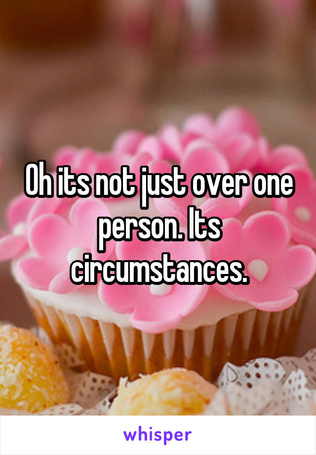 Oh its not just over one person. Its circumstances.