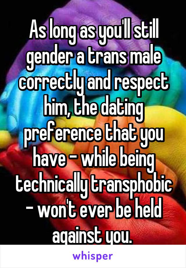 As long as you'll still gender a trans male correctly and respect him, the dating preference that you have - while being technically transphobic - won't ever be held against you. 