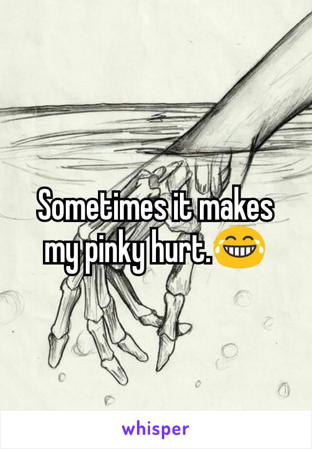 Sometimes it makes my pinky hurt.😂