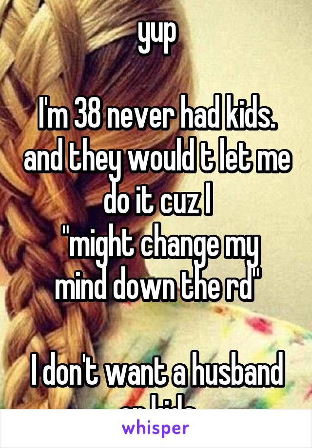 yup

I'm 38 never had kids. and they would t let me do it cuz I
 "might change my mind down the rd"

I don't want a husband or kids