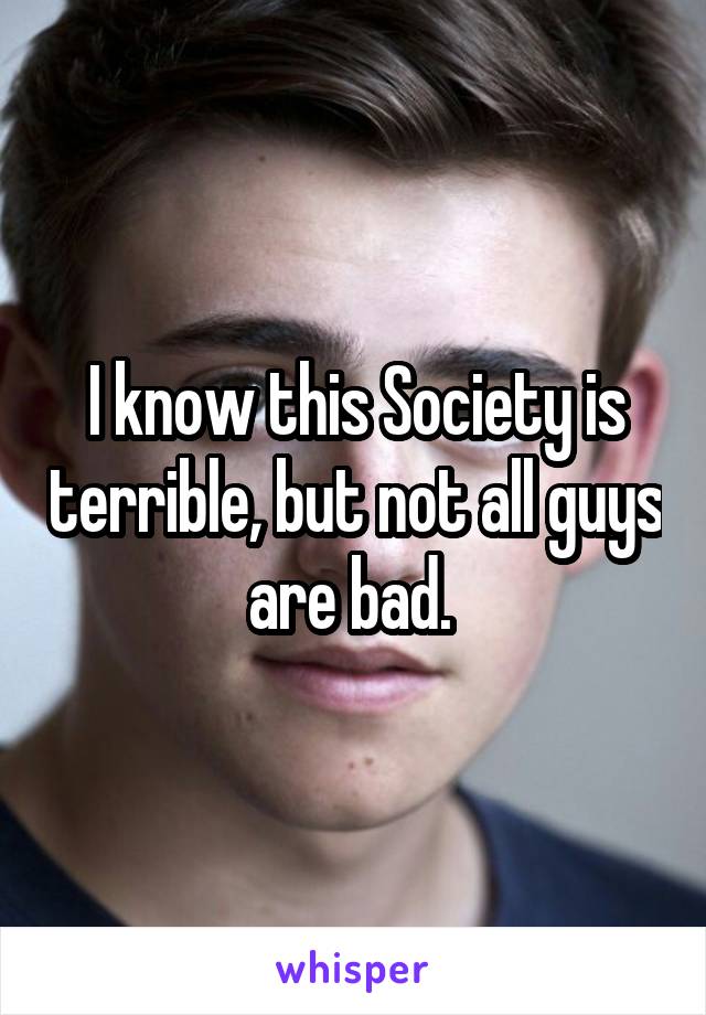 I know this Society is terrible, but not all guys are bad. 