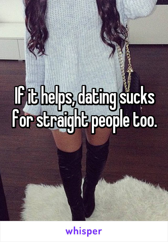 If it helps, dating sucks for straight people too.  
