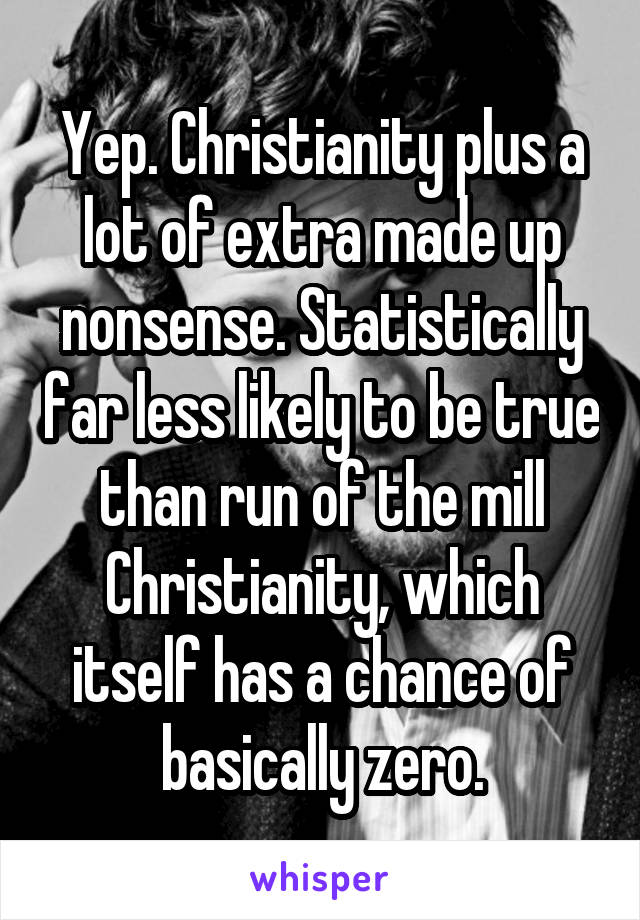 Yep. Christianity plus a lot of extra made up nonsense. Statistically far less likely to be true than run of the mill Christianity, which itself has a chance of basically zero.