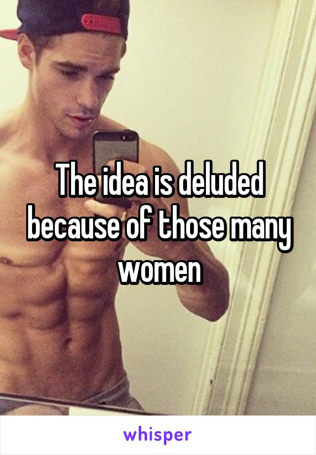 The idea is deluded because of those many women