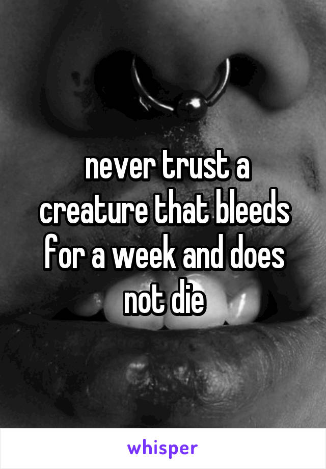  never trust a creature that bleeds for a week and does not die