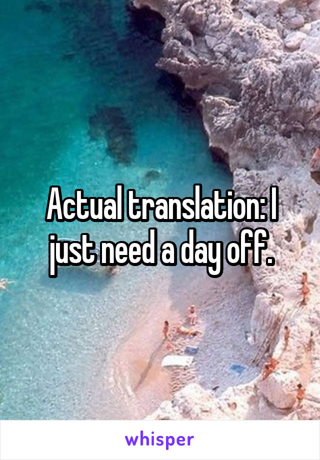 Actual translation: I just need a day off.