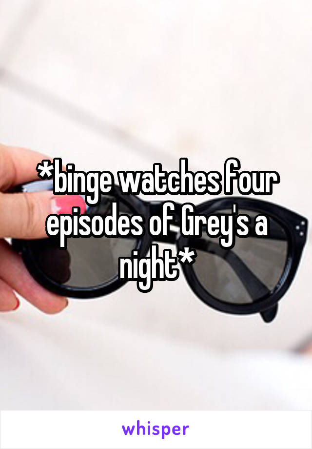 *binge watches four episodes of Grey's a night*