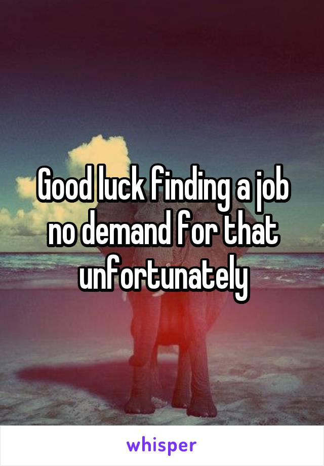 Good luck finding a job no demand for that unfortunately