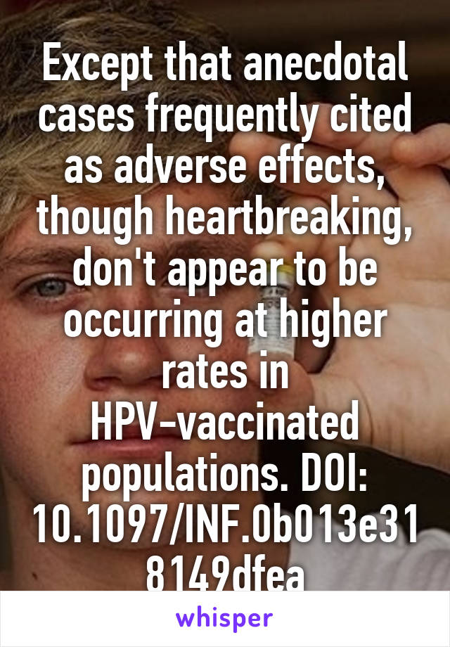 Except that anecdotal cases frequently cited as adverse effects, though heartbreaking, don't appear to be occurring at higher rates in HPV-vaccinated populations. DOI: 10.1097/INF.0b013e318149dfea