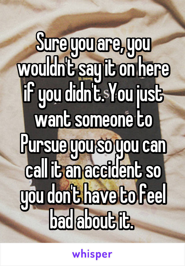 Sure you are, you wouldn't say it on here if you didn't. You just want someone to Pursue you so you can call it an accident so you don't have to feel bad about it. 