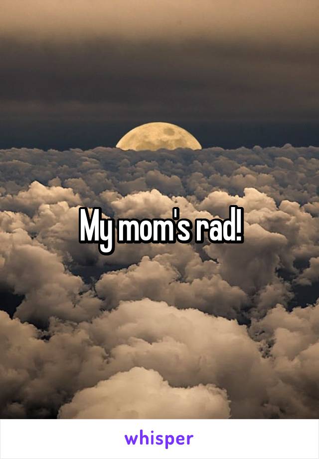 My mom's rad!