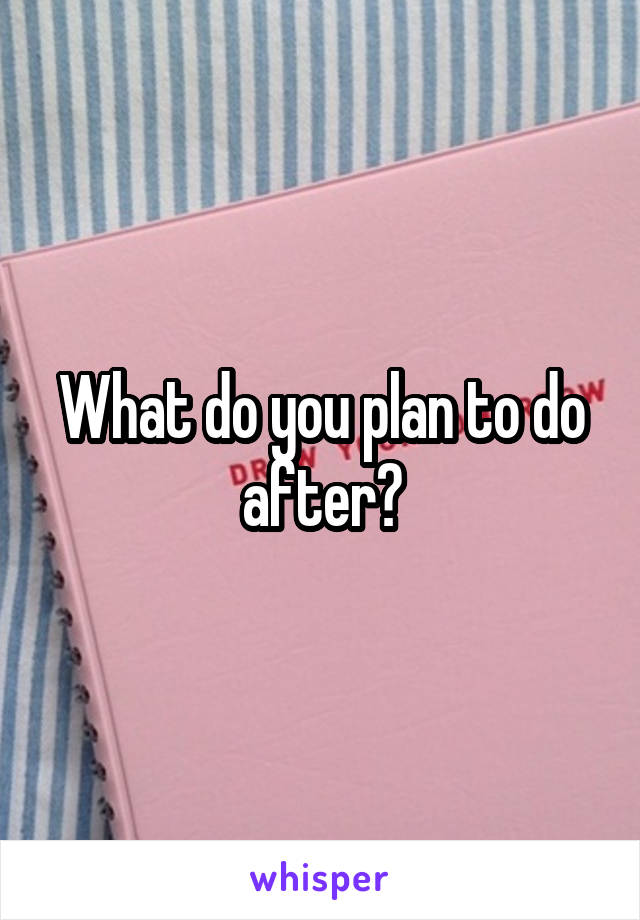 What do you plan to do after?